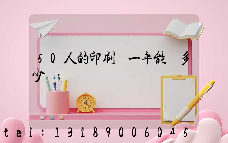 50人的印刷廠一年能賺多少錢