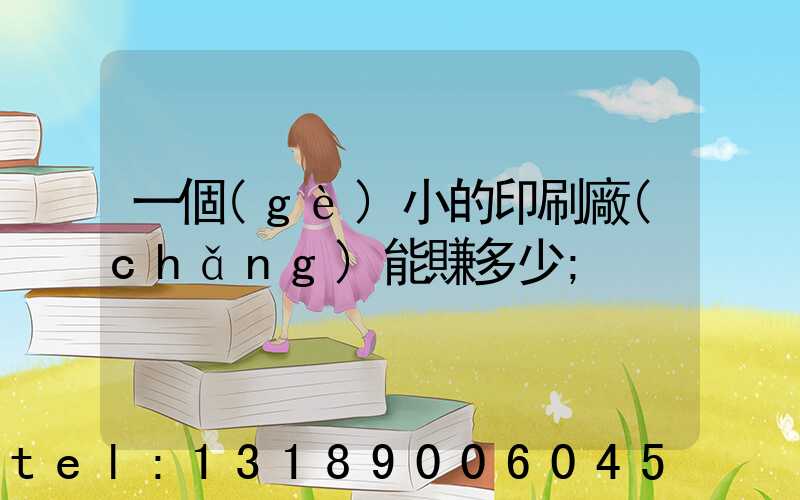 一個(gè)小的印刷廠(chǎng)能賺多少