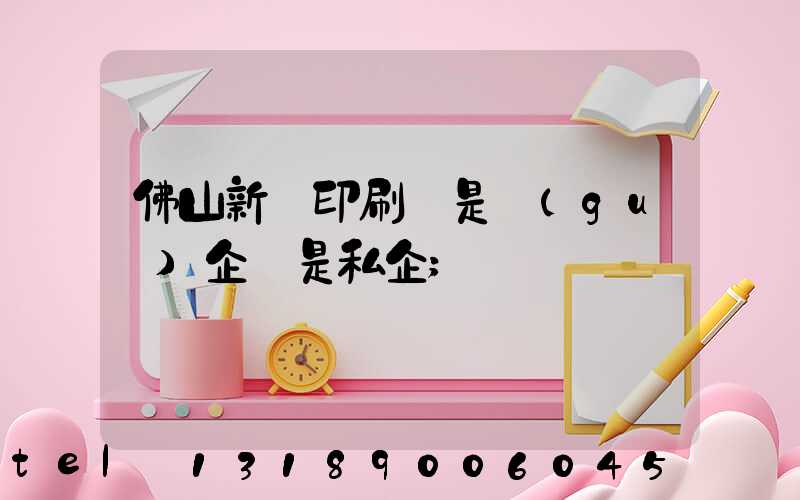 佛山新華印刷廠是國(guó)企還是私企