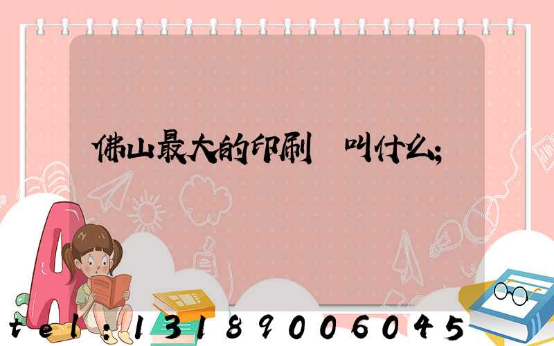 佛山最大的印刷廠叫什么