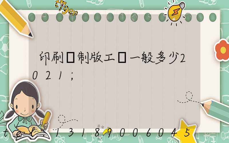 印刷廠制版工資一般多少2021