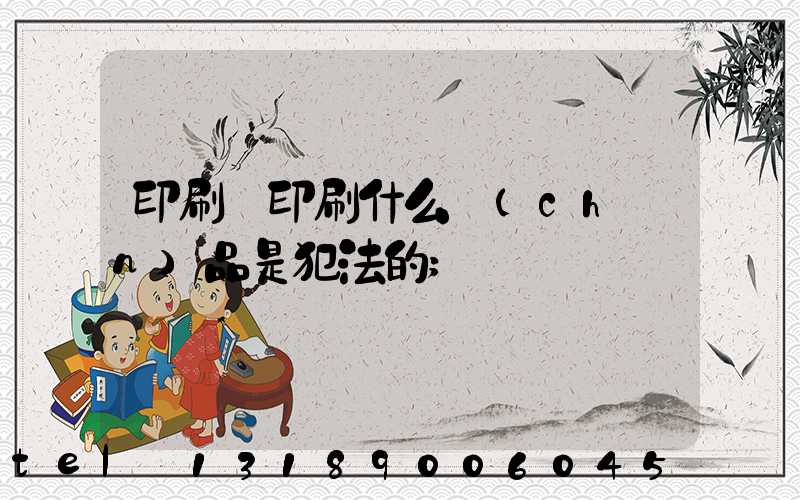 印刷廠印刷什么產(chǎn)品是犯法的