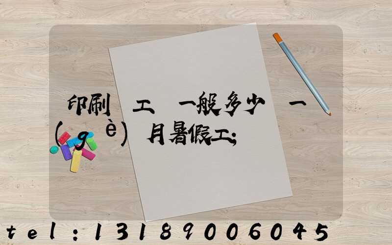 印刷廠工資一般多少錢一個(gè)月暑假工