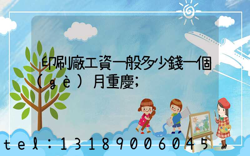 印刷廠工資一般多少錢一個(gè)月重慶