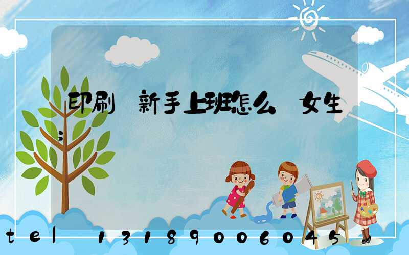 印刷廠新手上班怎么樣女生