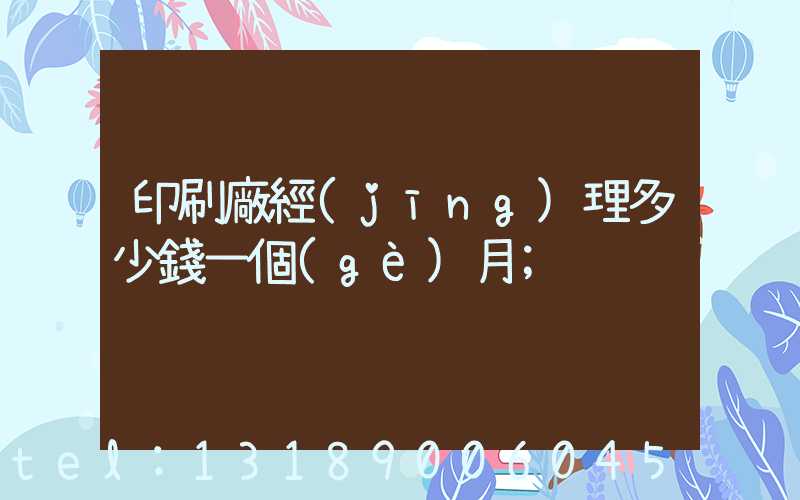 印刷廠經(jīng)理多少錢一個(gè)月