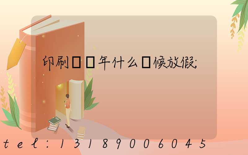 印刷廠過年什么時候放假