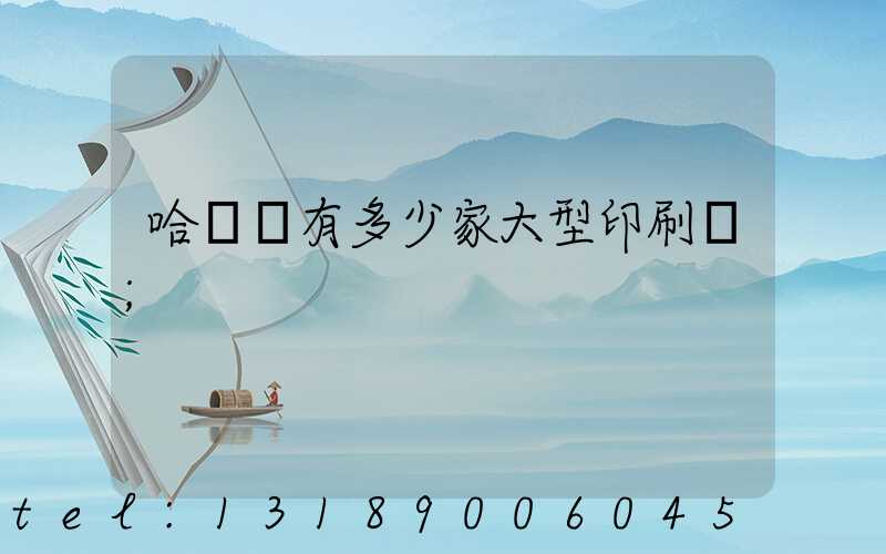 哈爾濱有多少家大型印刷廠