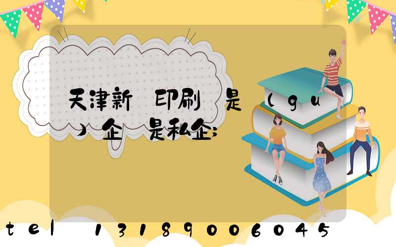 天津新華印刷廠是國(guó)企還是私企