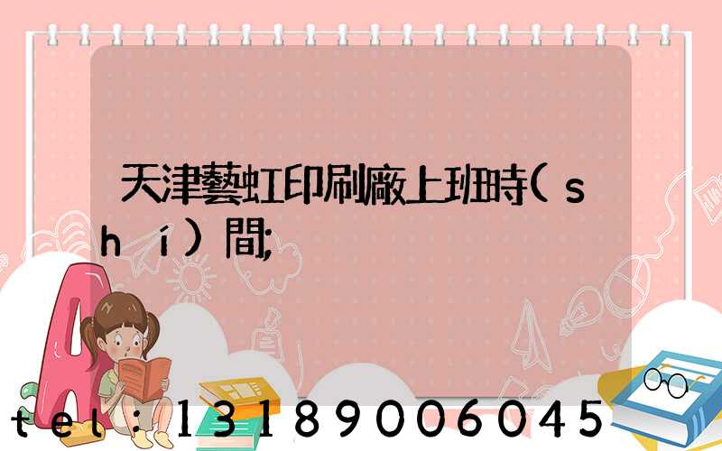 天津藝虹印刷廠上班時(shí)間