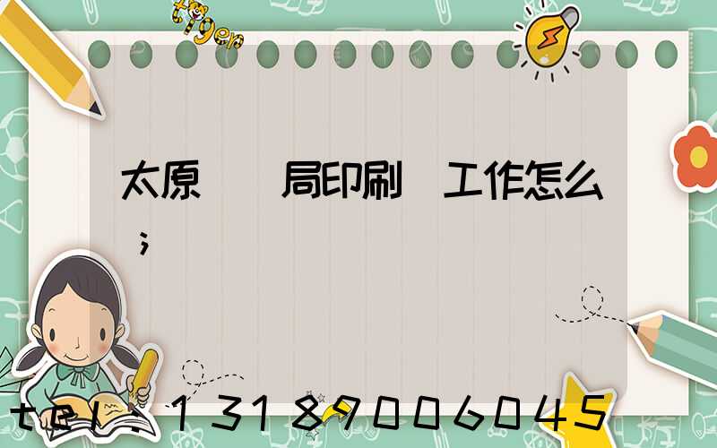 太原稅務局印刷廠工作怎么樣