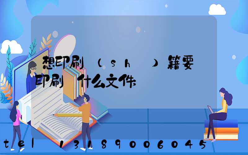 想印刷書(shū)籍要給印刷廠什么文件