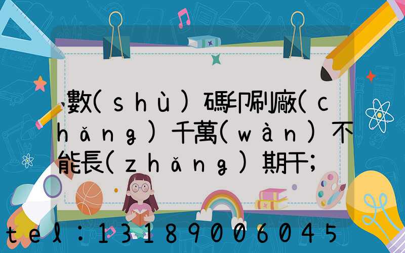 數(shù)碼印刷廠(chǎng)千萬(wàn)不能長(zhǎng)期干