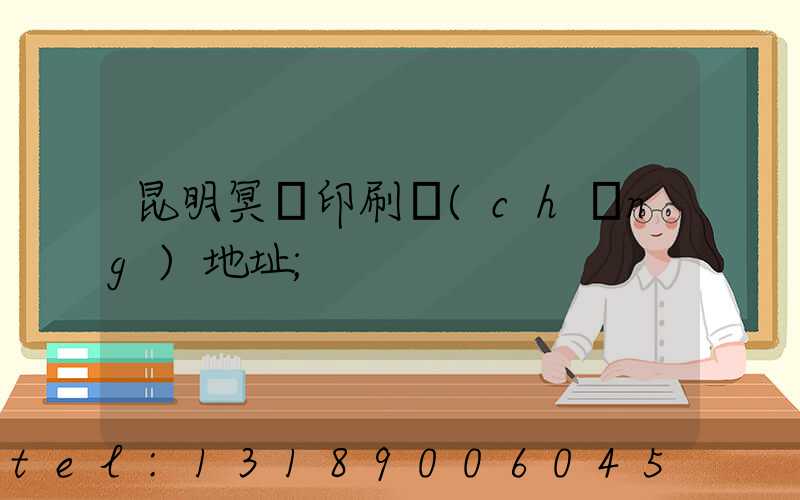 昆明冥幣印刷廠(chǎng)地址