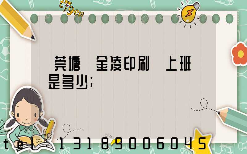 東莞塘廈金凌印刷廠上班時間是多少