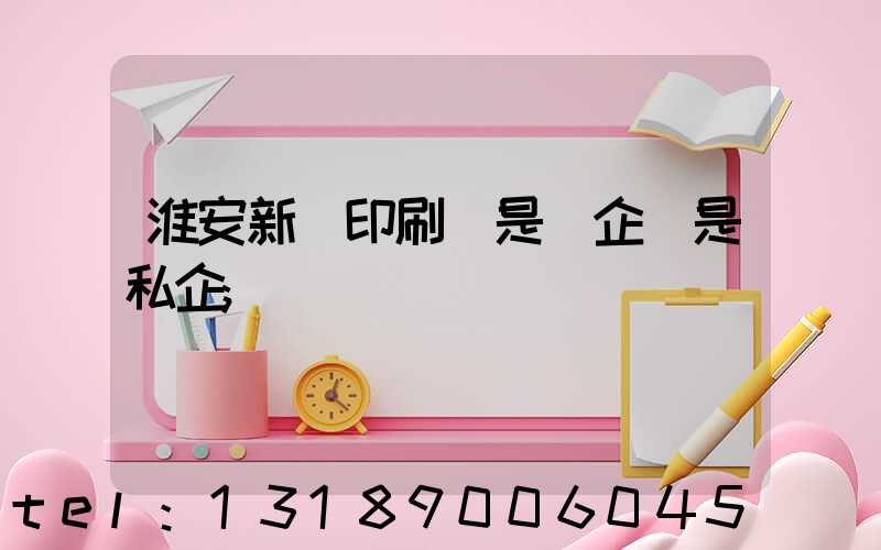 淮安新華印刷廠是國企還是私企