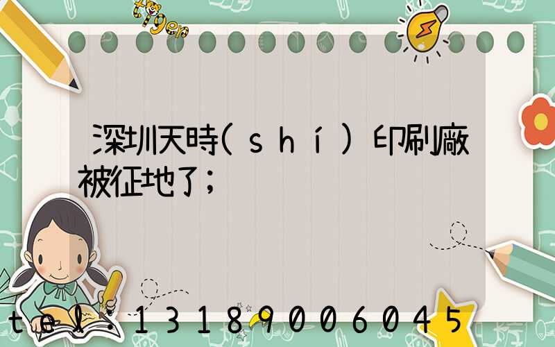 深圳天時(shí)印刷廠被征地了