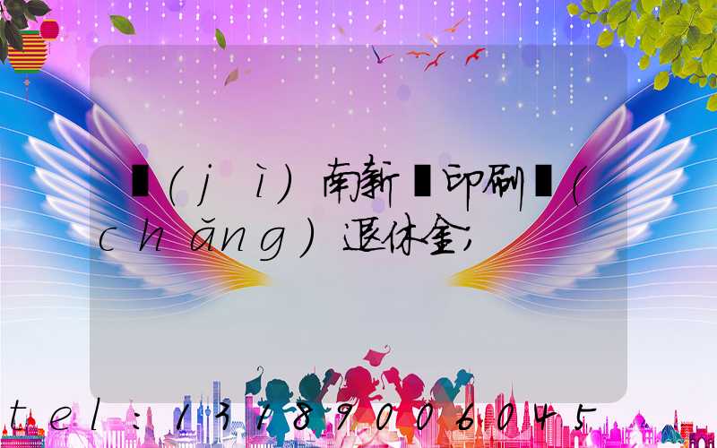 濟(jì)南新華印刷廠(chǎng)退休金