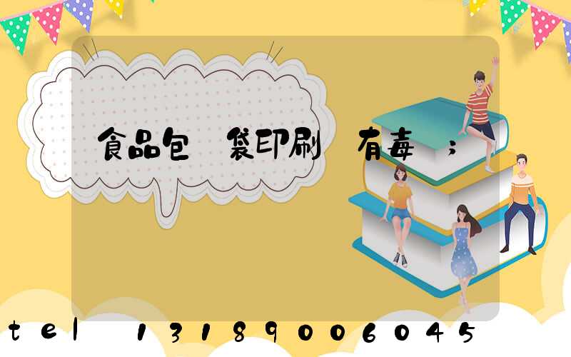 食品包裝袋印刷廠有毒嗎